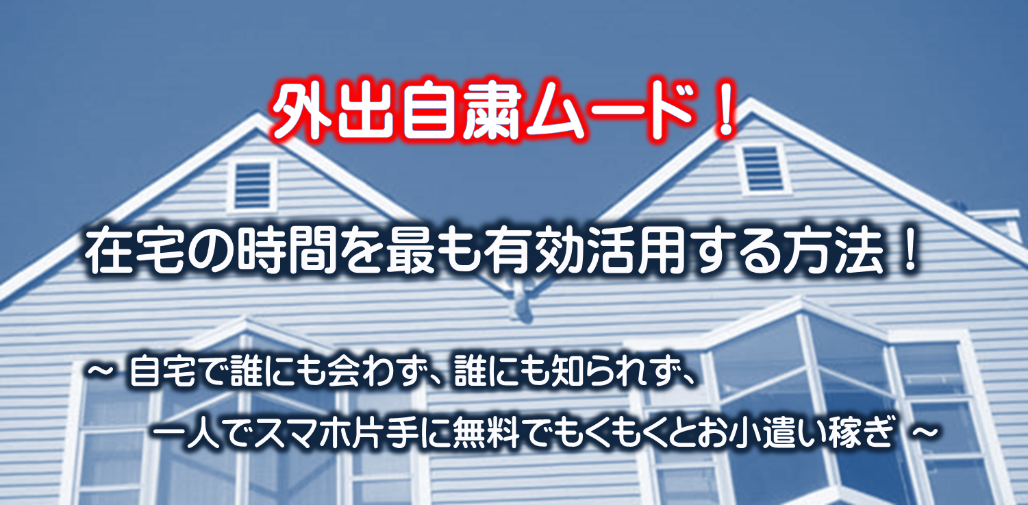 外出自粛！自宅で誰にも見られず、誰にも知られずバイトする時代！「自宅一人スマホバイト」で減ったパート代やアルバイト代を補填しよう！完全無料でスマホ一つで稼ぐ方法を具体的な手順を説明しながら解説しています。