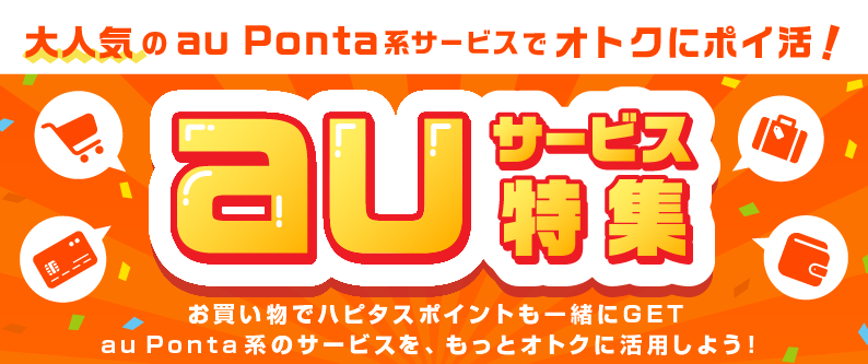 「auサービス特集！」大人気のau Ponta系サービスでお得に「ポイ活」！お買い物でハピタスポイントも一緒にゲット！au Ponta系サービスをもっとお得に活用しましょう！ハピタス経由でポイント二重取りが当たり前！、●みんなが利用する定番サービス！：au PAY マーケット × スマパスプレミアム 会員登録：新規会員登録で200pt、ローソン銀行 ローソンPontaプラス：新規カード発行で3,300pt、auじぶん銀行住宅ローン：仮審査申込み＋融資実行で20,000pt、auカブコム証券　初回取引：新規口座開設＋取引で9,000pt、auカブコムFX　新規50万通貨以上取引：新規口座開設＋取引で24,000pt、じゃらんnet：宿泊完了で1.5%、Pontaでんき：新規電力開通で2,200pt、auでんき：新規申込＋開通で3,000pt、JMBローソンPontaカードVisa【発行後のショッピング利用】：新規カード発行＋ショッピング利用で500pt、シェルPontaクレジットカード：新規カード発行で1,500pt、Ponta　premium Plus「一般カード」：新規カード発行で1,800pt、auひかり【株式会社NEXT】：新規回線契約で30,000pt、au PAY マーケット（旧：au Wowma!）：商品購入で1%、au PAY ふるさと納税：申込み完了で4.5%、au PAY マーケット 体験型サービス（旧LUXA）：商品購入で2%