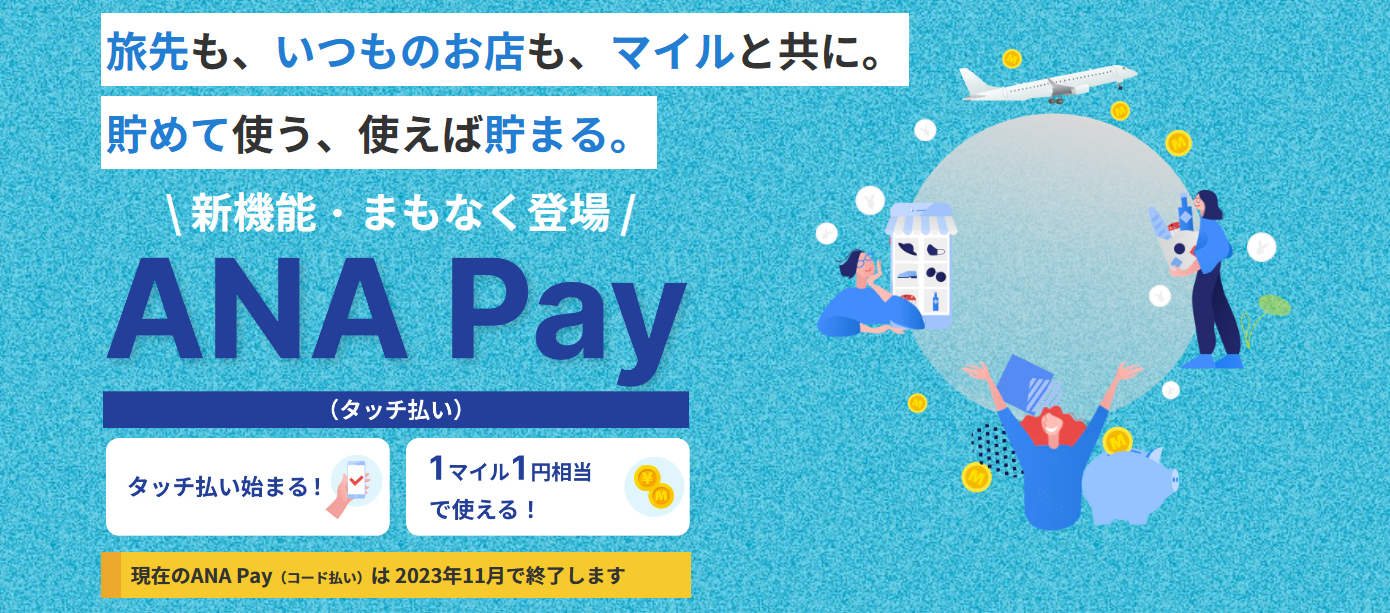 ANAの決済アプリ「ANA Pay」が「コード払い」から「タッチ払い」に大幅進化し新機能が拡充します。ANA Pay(タッチ払い)では、チャージ方法が大幅に拡充します!貯まったマイルを1マイル=1円相当としてチャージできるようになります。また、コンビニATMからのチャージや、クレジットカードの対応ブランドも広がります。使えるお店がさらに拡大新しいANA Payでは、タッチ払いに加えて、バーチャルプリペイドカードでオンラインショッピングも利用できます。