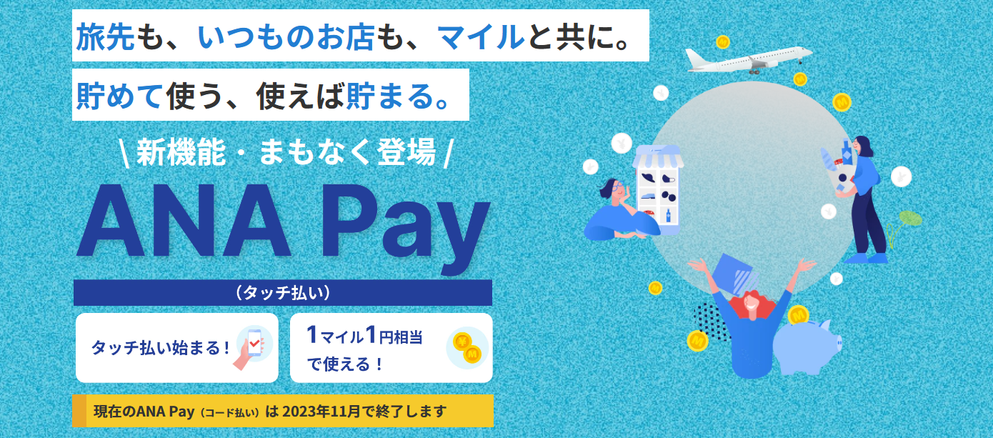 ANAの決済アプリ「ANA Pay」が「コード払い」から「タッチ払い」に大幅進化し新機能が拡充します。ANA Pay（タッチ払い）では、チャージ方法が大幅に拡充します！貯まったマイルを1マイル＝1円相当としてチャージできるようになります。また、コンビニATMからのチャージや、クレジットカードの対応ブランドも広がります。使えるお店がさらに拡大新しいANA Payでは、タッチ払いに加えて、バーチャルプリペイドカードでオンラインショッピングも利用できます。