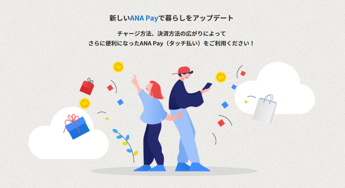 ANAの決済アプリ「ANA Pay」が「コード払い」から「タッチ払い」に大幅進化し新機能が拡充します。ANA Pay(タッチ払い)では、チャージ方法が大幅に拡充します!貯まったマイルを1マイル=1円相当としてチャージできるようになります。また、コンビニATMからのチャージや、クレジットカードの対応ブランドも広がります。使えるお店がさらに拡大新しいANA Payでは、タッチ払いに加えて、バーチャルプリペイドカードでオンラインショッピングも利用できます。