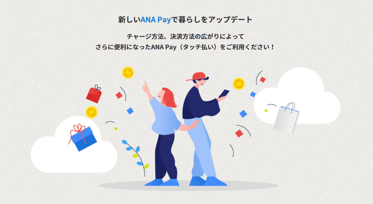 ANAの決済アプリ「ANA Pay」が「コード払い」から「タッチ払い」に大幅進化し新機能が拡充します。ANA Pay（タッチ払い）では、チャージ方法が大幅に拡充します！貯まったマイルを1マイル＝1円相当としてチャージできるようになります。また、コンビニATMからのチャージや、クレジットカードの対応ブランドも広がります。使えるお店がさらに拡大新しいANA Payでは、タッチ払いに加えて、バーチャルプリペイドカードでオンラインショッピングも利用できます。