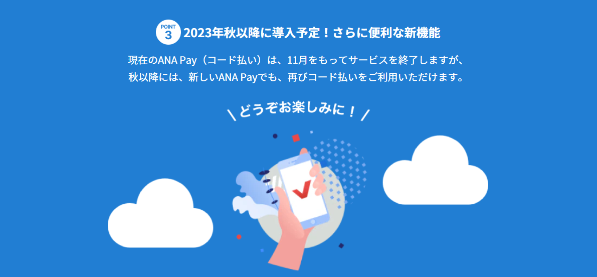 ANAの決済アプリ「ANA Pay」が「コード払い」から「タッチ払い」に大幅進化し新機能が拡充します。ANA Pay(タッチ払い)では、チャージ方法が大幅に拡充します!貯まったマイルを1マイル=1円相当としてチャージできるようになります。また、コンビニATMからのチャージや、クレジットカードの対応ブランドも広がります。使えるお店がさらに拡大新しいANA Payでは、タッチ払いに加えて、バーチャルプリペイドカードでオンラインショッピングも利用できます。