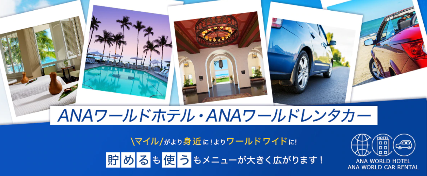 国内旅行・海外旅行でANAマイルが貯まる、ANAマイルが使えるANAの新サービス!ANAワールドホテルとANAワールドレンタカーで旅行の選択肢が格段に増えます。ホテル予約数は約150万件!レンタカーは世界中のレンタカー会社約800社から選べます。
